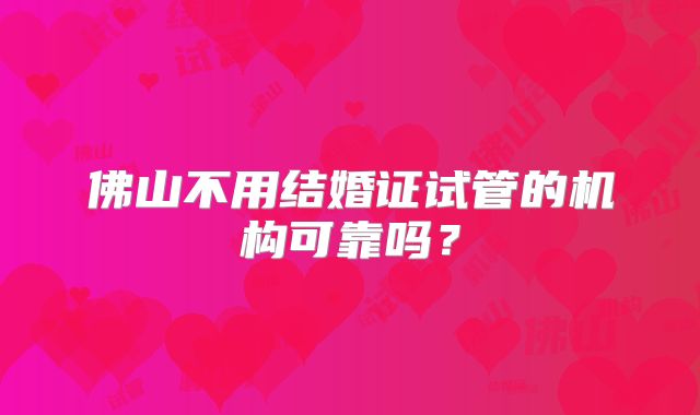 佛山不用结婚证试管的机构可靠吗?