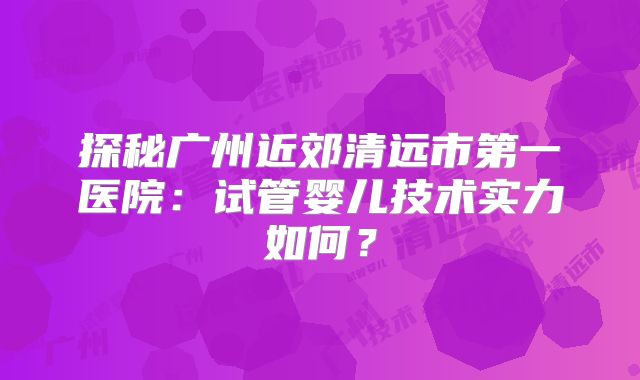 探秘广州近郊清远市第一医院：试管婴儿技术实力如何？