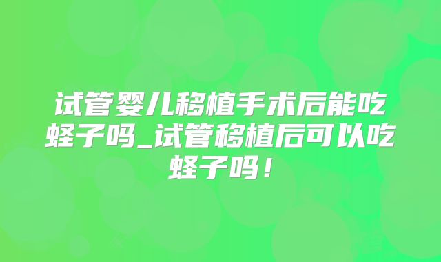 试管婴儿移植手术后能吃蛏子吗_试管移植后可以吃蛏子吗！