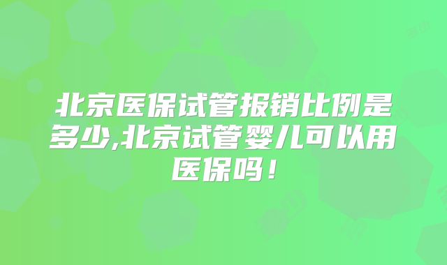 北京医保试管报销比例是多少,北京试管婴儿可以用医保吗!