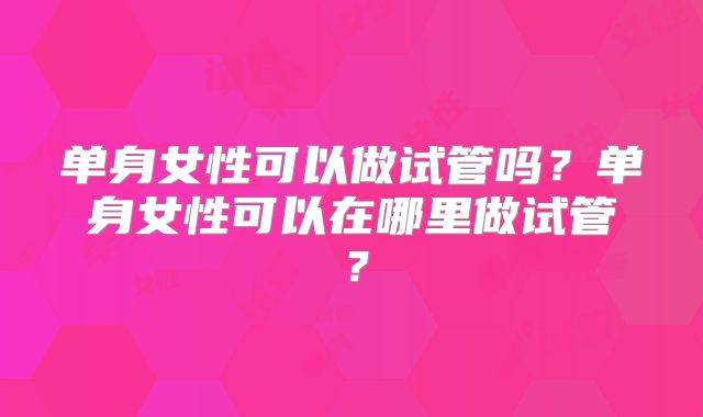 单身女性可以做试管吗？单身女性可以在哪里做试管？