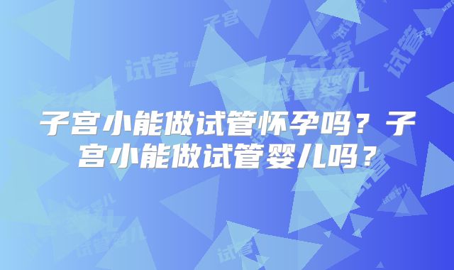 子宫小能做试管怀孕吗？子宫小能做试管婴儿吗？
