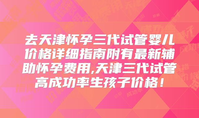 去天津怀孕三代试管婴儿价格详细指南附有最新辅助怀孕费用,天津三代试管高成功率生孩子价格！