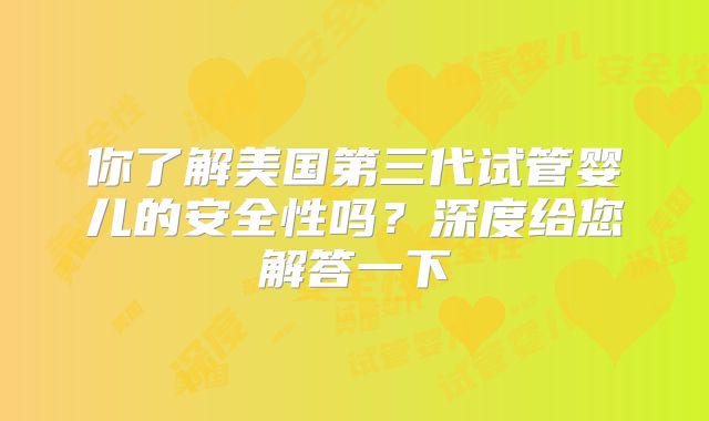 你了解美国第三代试管婴儿的安全性吗？深度给您解答一下