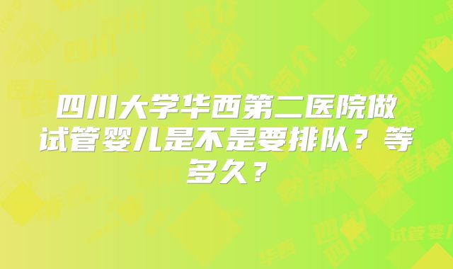 四川大学华西第二医院做试管婴儿是不是要排队？等多久？