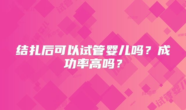 结扎后可以试管婴儿吗？成功率高吗？