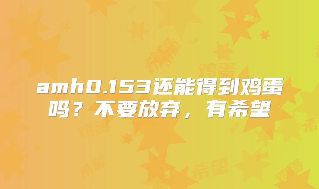 amh0.153还能得到鸡蛋吗？不要放弃，有希望