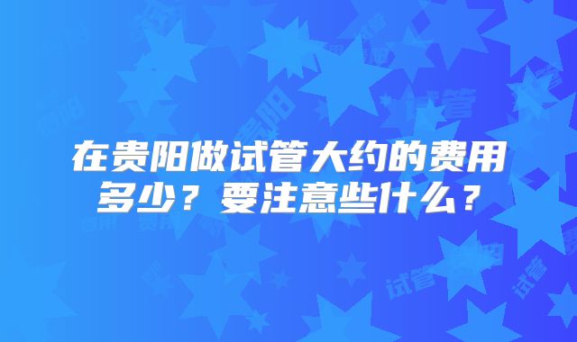 在贵阳做试管大约的费用多少？要注意些什么？