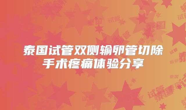 泰国试管双侧输卵管切除手术疼痛体验分享