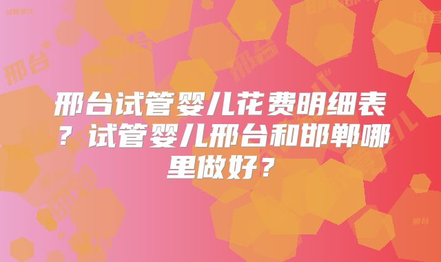 邢台试管婴儿花费明细表？试管婴儿邢台和邯郸哪里做好？