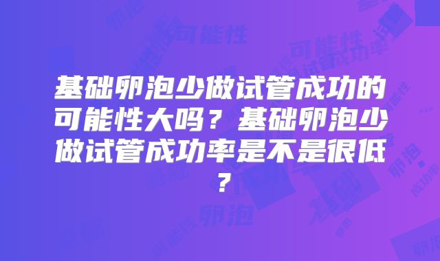 基础卵泡少做试管成功的可能性大吗？基础卵泡少做试管成功率是不是很低？