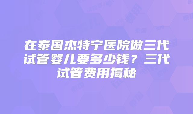 在泰国杰特宁医院做三代试管婴儿要多少钱？三代试管费用揭秘