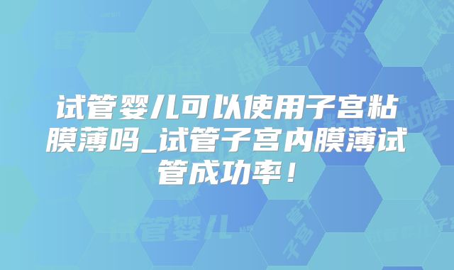 试管婴儿可以使用子宫粘膜薄吗_试管子宫内膜薄试管成功率！