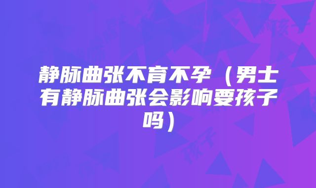 静脉曲张不育不孕（男士有静脉曲张会影响要孩子吗）
