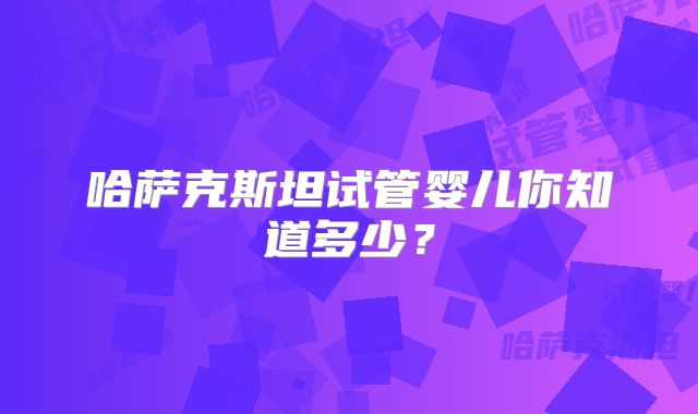 哈萨克斯坦试管婴儿你知道多少？