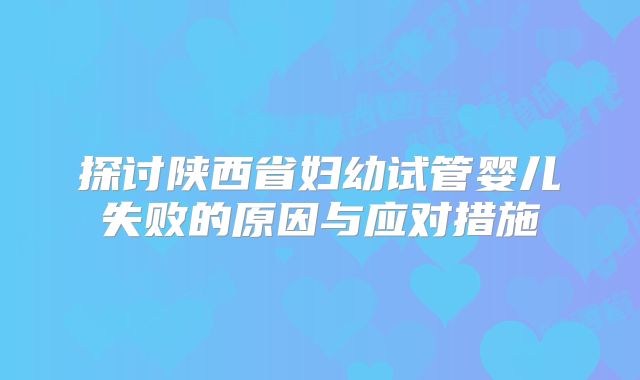 探讨陕西省妇幼试管婴儿失败的原因与应对措施