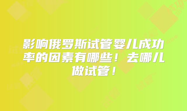 影响俄罗斯试管婴儿成功率的因素有哪些！去哪儿做试管！