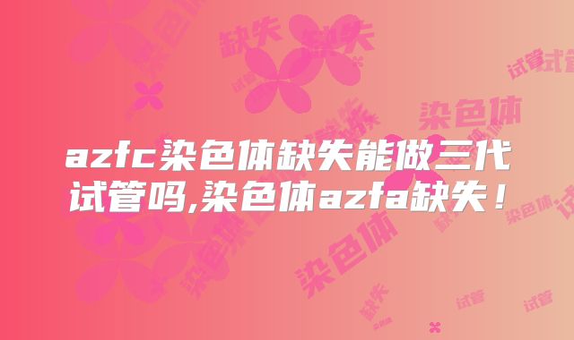 azfc染色体缺失能做三代试管吗,染色体azfa缺失！