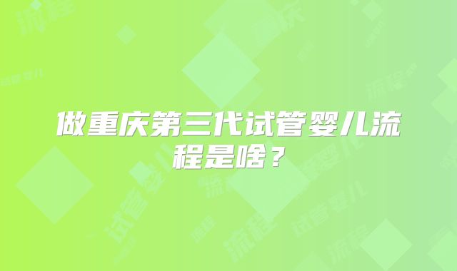 做重庆第三代试管婴儿流程是啥？