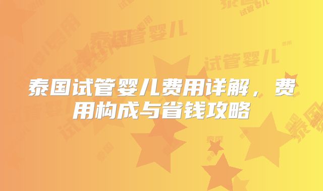 泰国试管婴儿费用详解，费用构成与省钱攻略