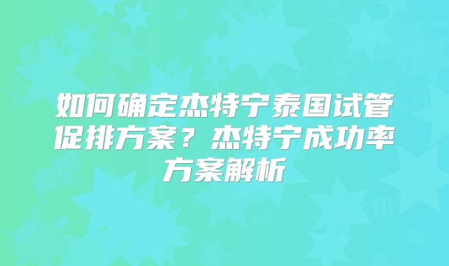 如何确定杰特宁泰国试管促排方案？杰特宁成功率方案解析