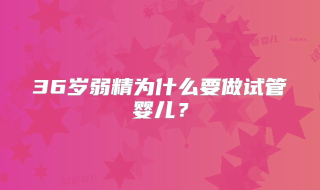 36岁弱精为什么要做试管婴儿？