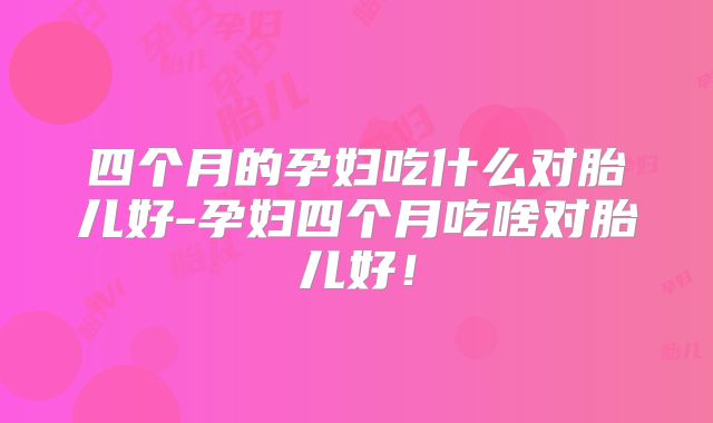 四个月的孕妇吃什么对胎儿好-孕妇四个月吃啥对胎儿好!