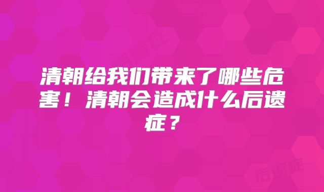 清朝给我们带来了哪些危害!清朝会造成什么后遗症?