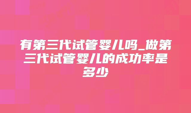 有第三代试管婴儿吗_做第三代试管婴儿的成功率是多少