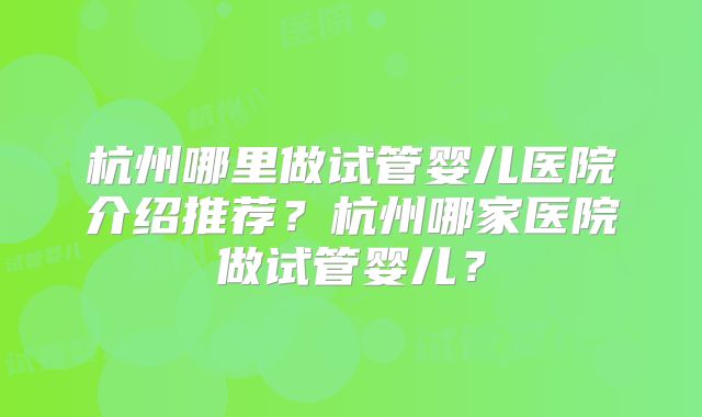 杭州哪里做试管婴儿医院介绍推荐？杭州哪家医院做试管婴儿？