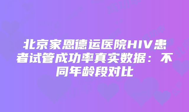 北京家恩德运医院HIV患者试管成功率真实数据：不同年龄段对比