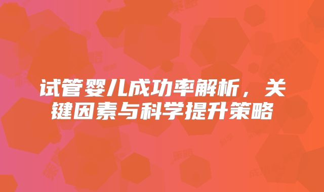 试管婴儿成功率解析，关键因素与科学提升策略