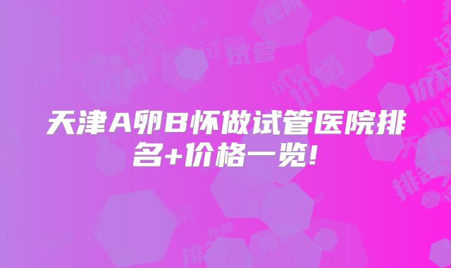 天津A卵B怀做试管医院排名+价格一览!
