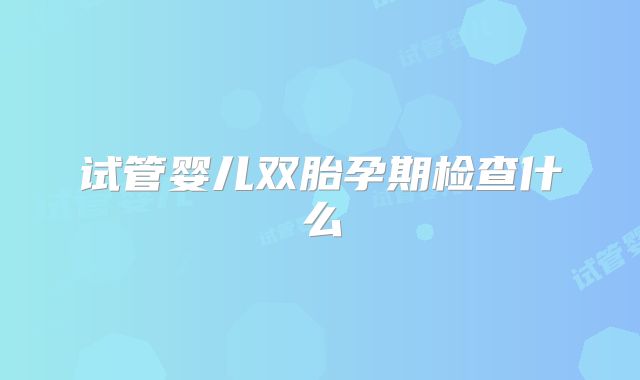 试管婴儿双胎孕期检查什么