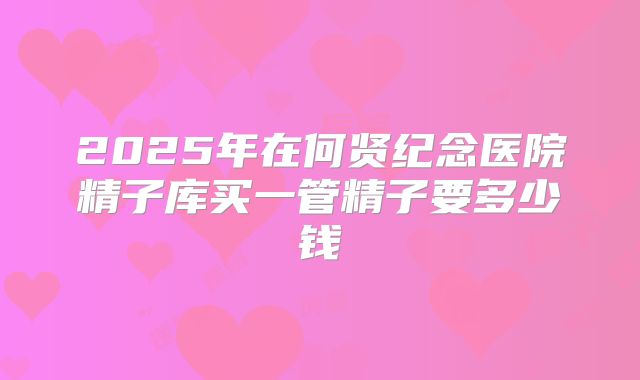 2025年在何贤纪念医院精子库买一管精子要多少钱