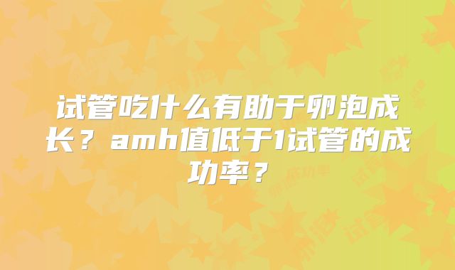 试管吃什么有助于卵泡成长?amh值低于1试管的成功率?