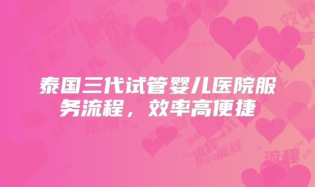 泰国三代试管婴儿医院服务流程,效率高便捷