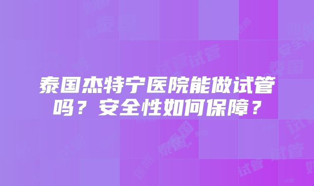 泰国杰特宁医院能做试管吗？安全性如何保障？