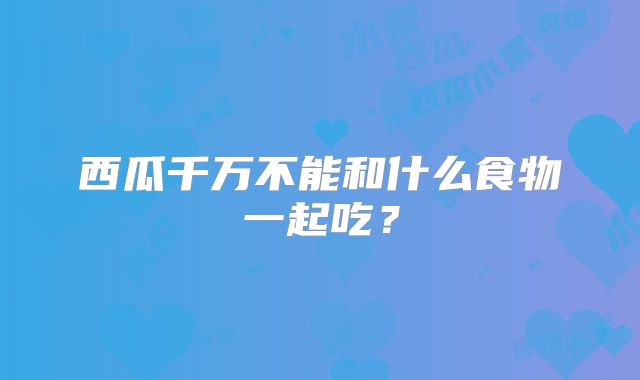 西瓜千万不能和什么食物一起吃？