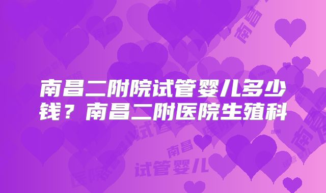南昌二附院试管婴儿多少钱？南昌二附医院生殖科
