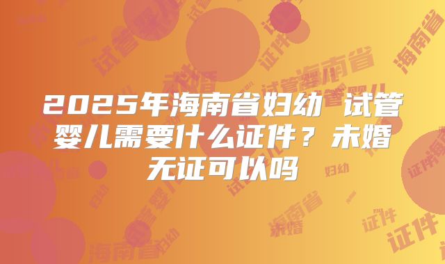 2025年海南省妇幼 试管婴儿需要什么证件?未婚无证可以吗