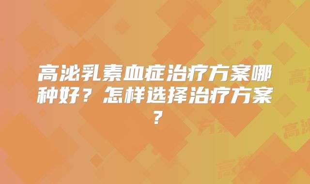 高泌乳素血症治疗方案哪种好？怎样选择治疗方案？