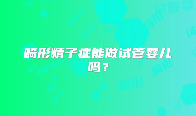 畸形精子症能做试管婴儿吗？