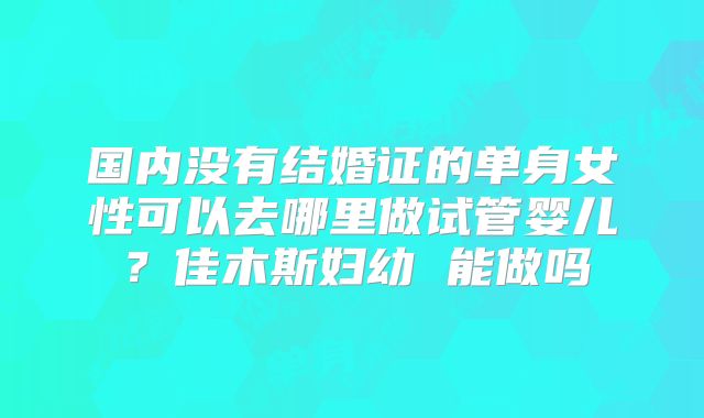 国内没有结婚证的单身女性可以去哪里做试管婴儿？佳木斯妇幼 能做吗