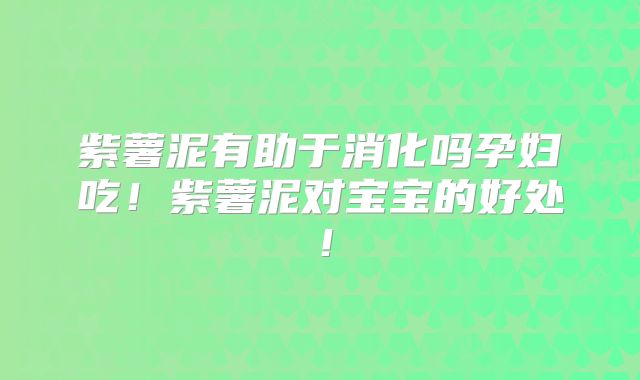 紫薯泥有助于消化吗孕妇吃!紫薯泥对宝宝的好处!