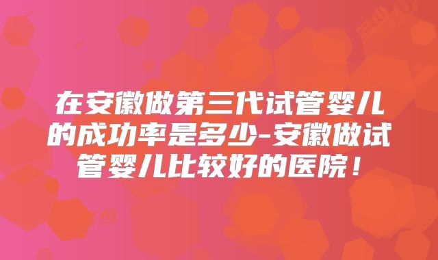 在安徽做第三代试管婴儿的成功率是多少-安徽做试管婴儿比较好的医院！
