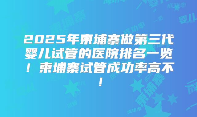 2025年柬埔寨做第三代婴儿试管的医院排名一览！柬埔寨试管成功率高不！