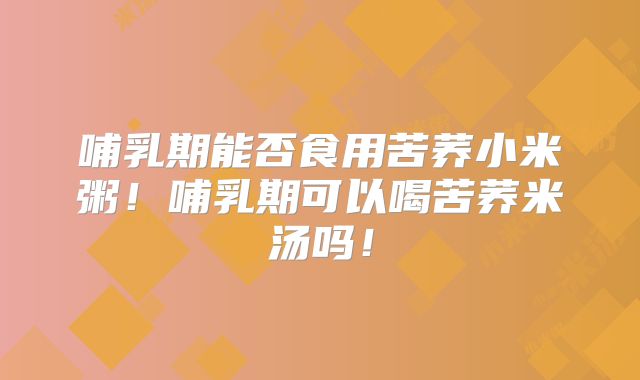 哺乳期能否食用苦荞小米粥!哺乳期可以喝苦荞米汤吗!
