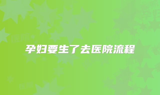 孕妇要生了去医院流程