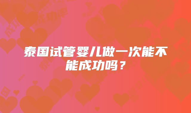 泰国试管婴儿做一次能不能成功吗?